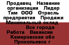 Продавец › Название организации ­ Лидер Тим, ООО › Отрасль предприятия ­ Продажи › Минимальный оклад ­ 16 000 - Все города Работа » Вакансии   . Кемеровская обл.,Прокопьевск г.